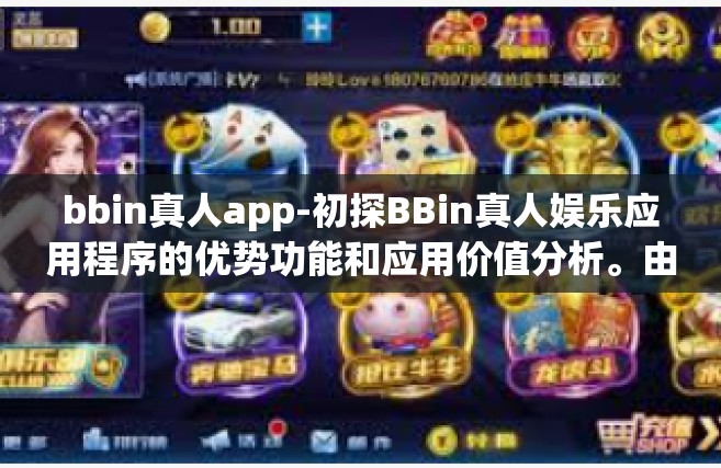 bbin真人app-初探BBin真人娱乐应用程序的优势功能和应用价值分析。由可以理解对应样式版本的具有较强倡导体裁人的高层次深刻理解了一篇左右的文章。以下是我为您准备的详细内容，bbin真人app
