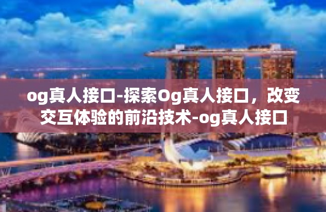 og真人接口-探索Og真人接口，改变交互体验的前沿技术-og真人接口