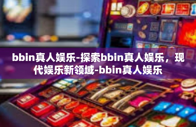 bbin真人娱乐-探索bbin真人娱乐，现代娱乐新领域-bbin真人娱乐