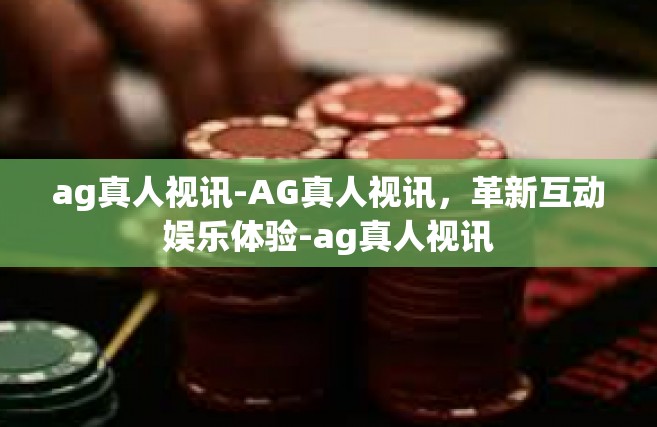 ag真人视讯-AG真人视讯，革新互动娱乐体验-ag真人视讯
