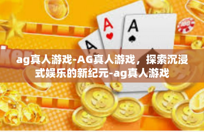 ag真人游戏-AG真人游戏，探索沉浸式娱乐的新纪元-ag真人游戏