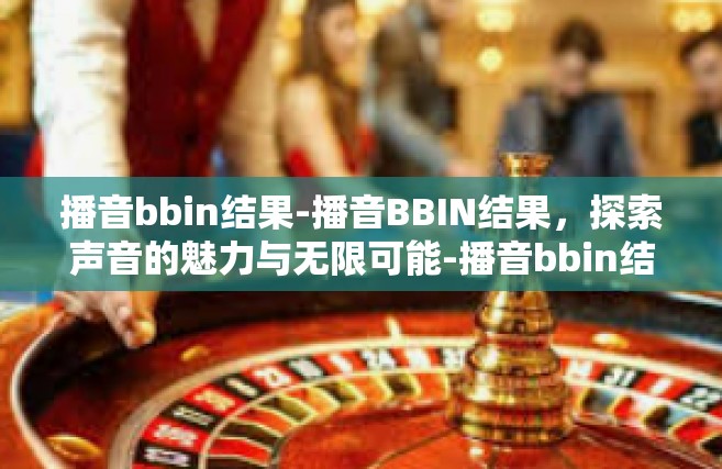 播音bbin结果-播音BBIN结果，探索声音的魅力与无限可能-播音bbin结果