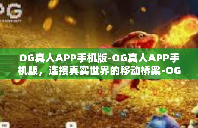 OG真人APP手机版-OG真人APP手机版，连接真实世界的移动桥梁-OG真人APP手机版