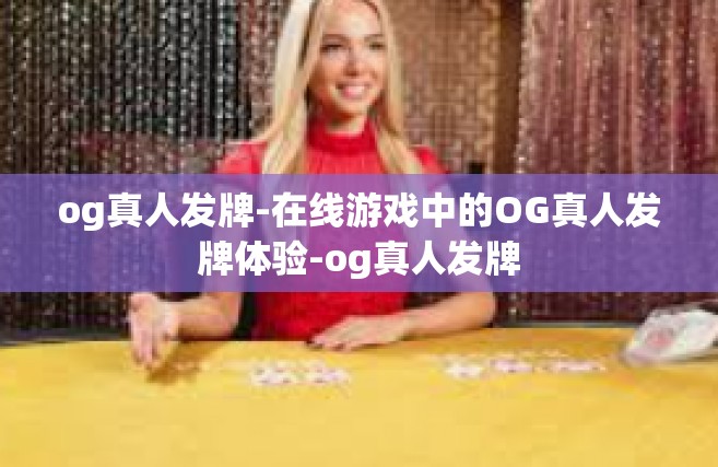 og真人发牌-在线游戏中的OG真人发牌体验-og真人发牌