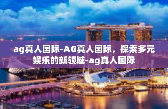 ag真人国际-AG真人国际，探索多元娱乐的新领域-ag真人国际