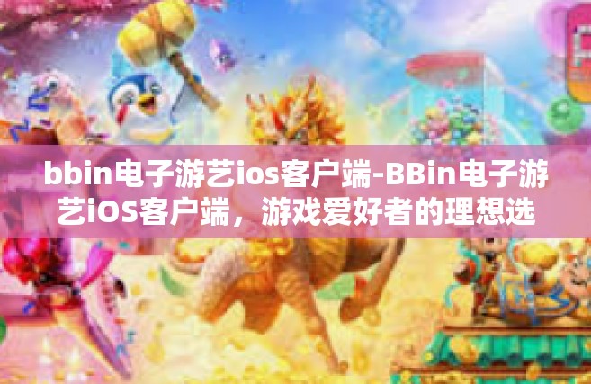 bbin电子游艺ios客户端-BBin电子游艺iOS客户端，游戏爱好者的理想选择-bbin电子游艺ios客户端