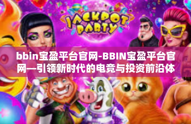 bbin宝盈平台官网-BBIN宝盈平台官网—引领新时代的电竞与投资前沿体验-bbin宝盈平台官网
