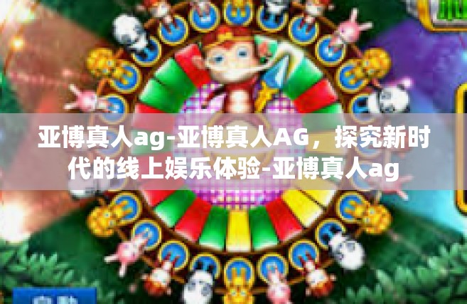 亚博真人ag-亚博真人AG，探究新时代的线上娱乐体验-亚博真人ag