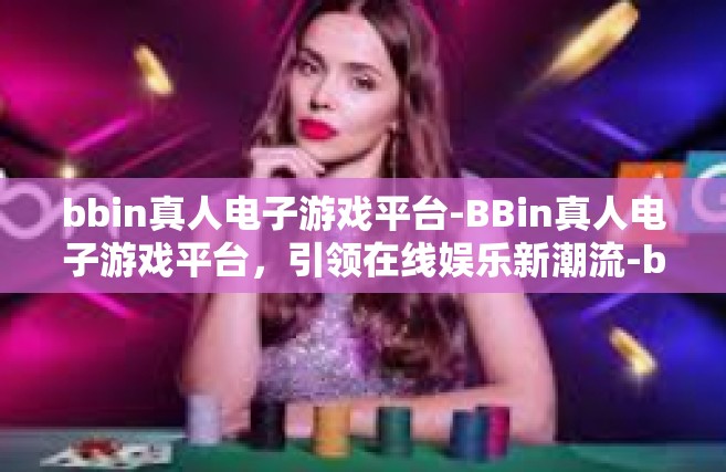 bbin真人电子游戏平台-BBin真人电子游戏平台，引领在线娱乐新潮流-bbin真人电子游戏平台