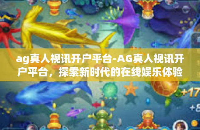 ag真人视讯开户平台-AG真人视讯开户平台，探索新时代的在线娱乐体验-ag真人视讯开户平台