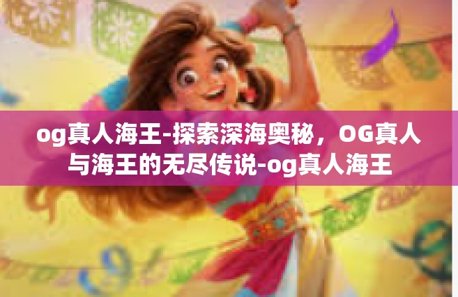 og真人海王-探索深海奥秘，OG真人与海王的无尽传说-og真人海王