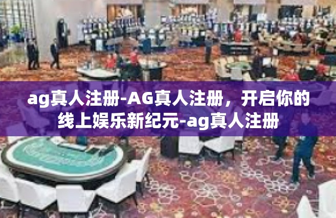 ag真人注册-AG真人注册，开启你的线上娱乐新纪元-ag真人注册