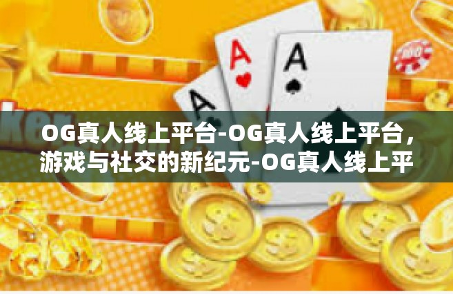 OG真人线上平台-OG真人线上平台，游戏与社交的新纪元-OG真人线上平台