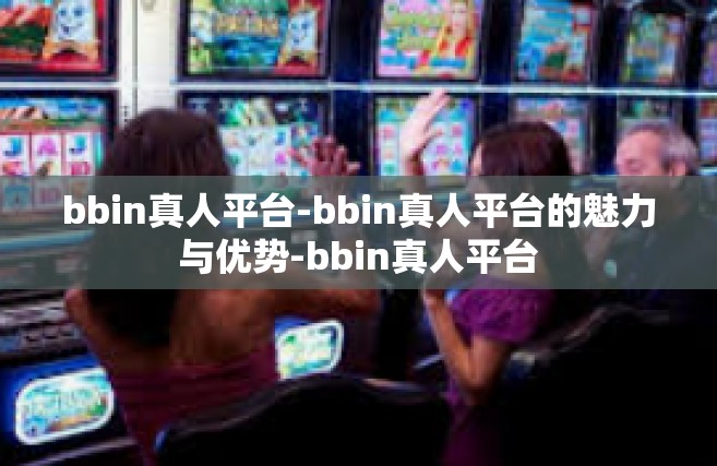 bbin真人平台-bbin真人平台的魅力与优势-bbin真人平台