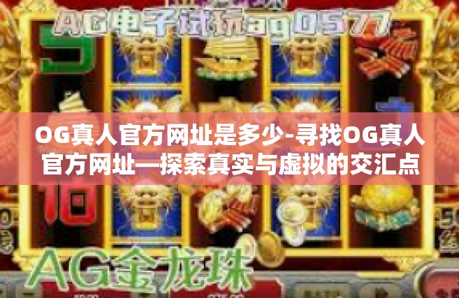 OG真人官方网址是多少-寻找OG真人官方网址—探索真实与虚拟的交汇点-OG真人官方网址是多少