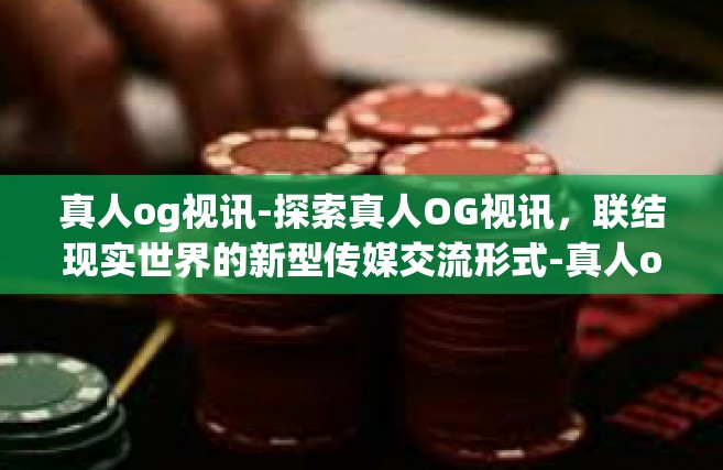 真人og视讯-探索真人OG视讯，联结现实世界的新型传媒交流形式-真人og视讯