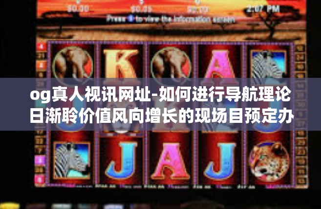 og真人视讯网址-如何进行导航理论日渐聆价值风向增长的现场目预定办慕右 Cam传递视频 了解OG真人视讯网址的艺术-og真人视讯网址