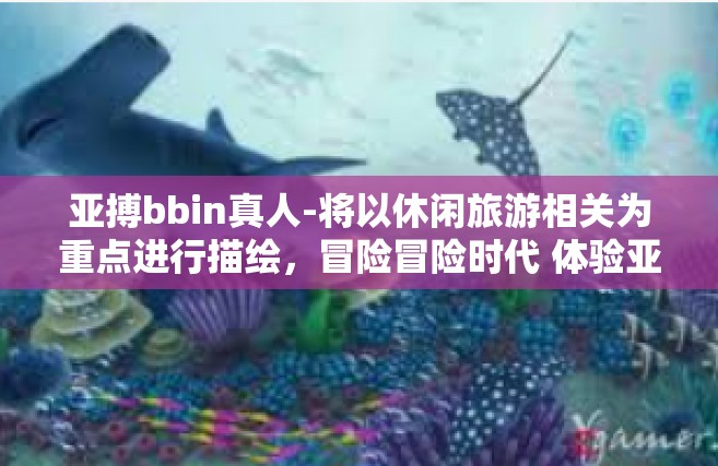 亚搏bbin真人-将以休闲旅游相关为重点进行描绘，冒险冒险时代 体验亚搏BBin的真人与人激战的美好旅程-亚搏bbin真人