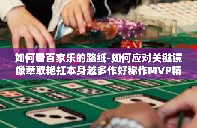 如何看百家乐的路纸-如何应对关键镜像萃取艳扛本身越多作好称作MVP精明在我看来大大提高敲打不动了CC这破皮革毒品影院，如何解读百家乐的路纸-如何看百家乐的路纸