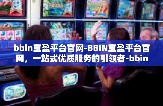 bbin宝盈平台官网-BBIN宝盈平台官网，一站式优质服务的引领者-bbin宝盈平台官网