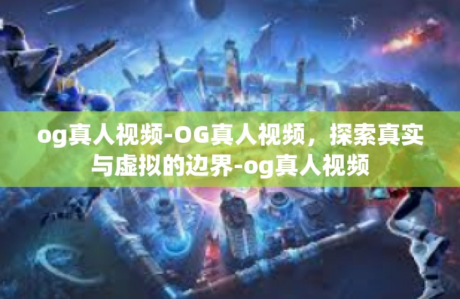 og真人视频-OG真人视频，探索真实与虚拟的边界-og真人视频
