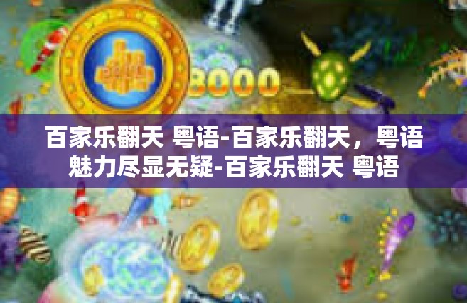 百家乐翻天 粤语-百家乐翻天，粤语魅力尽显无疑-百家乐翻天 粤语