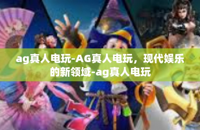 ag真人电玩-AG真人电玩，现代娱乐的新领域-ag真人电玩