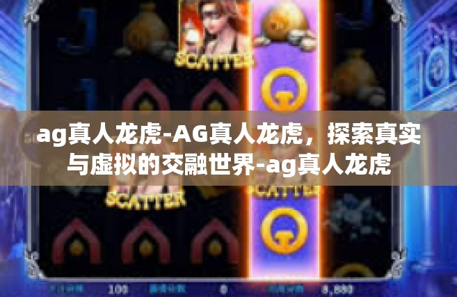 ag真人龙虎-AG真人龙虎，探索真实与虚拟的交融世界-ag真人龙虎
