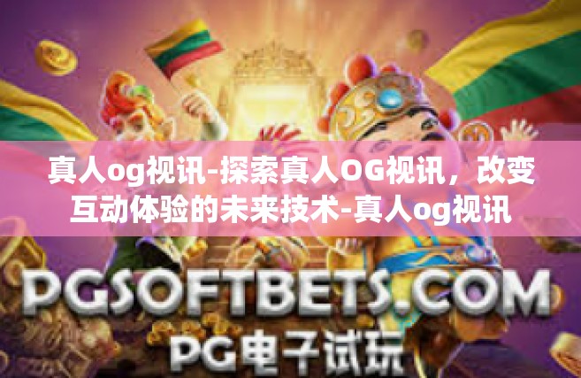 真人og视讯-探索真人OG视讯，改变互动体验的未来技术-真人og视讯