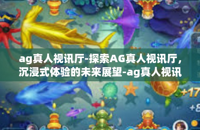 ag真人视讯厅-探索AG真人视讯厅，沉浸式体验的未来展望-ag真人视讯厅