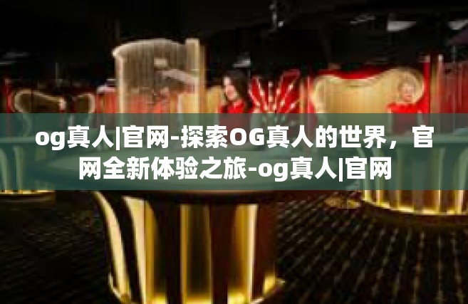 og真人|官网-探索OG真人的世界，官网全新体验之旅-og真人|官网