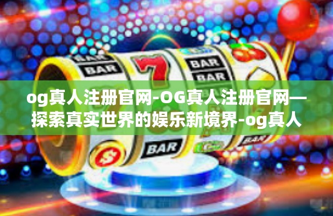 og真人注册官网-OG真人注册官网—探索真实世界的娱乐新境界-og真人注册官网