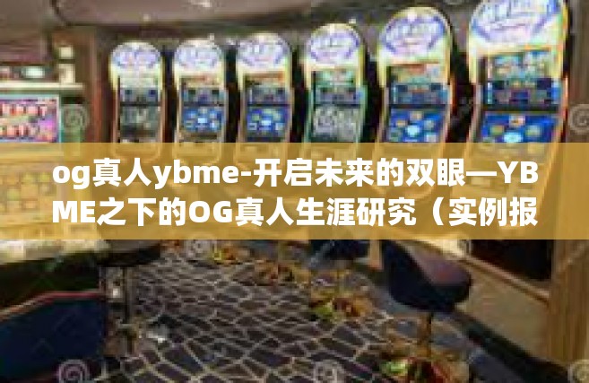 og真人ybme-开启未来的双眼—YBME之下的OG真人生涯研究（实例报告）og真人ybme
