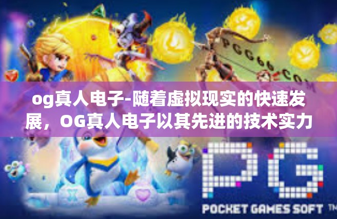 og真人电子-随着虚拟现实的快速发展，OG真人电子以其先进的技术实力和创新精神，在游戏领域取得了巨大的突破。本文通过分析OG真人电子的技术特点，探讨了其在游戏及其他领域的应用优势及发展前景。og真人电子