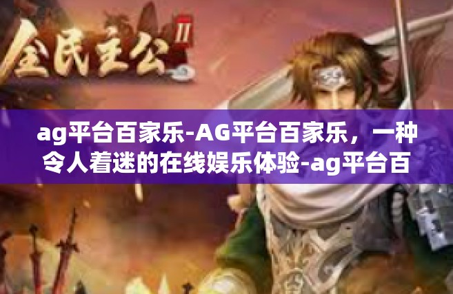 ag平台百家乐-AG平台百家乐，一种令人着迷的在线娱乐体验-ag平台百家乐