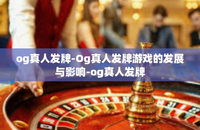 og真人发牌-Og真人发牌游戏的发展与影响-og真人发牌