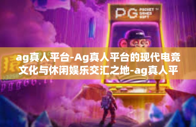 ag真人平台-Ag真人平台的现代电竞文化与休闲娱乐交汇之地-ag真人平台