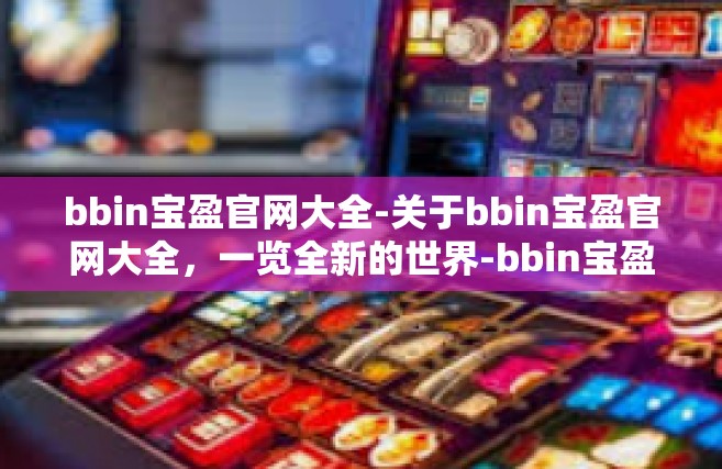 bbin宝盈官网大全-关于bbin宝盈官网大全，一览全新的世界-bbin宝盈官网大全
