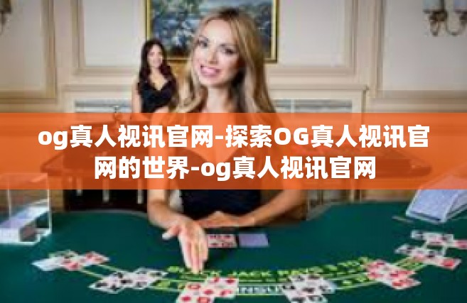 og真人视讯官网-探索OG真人视讯官网的世界-og真人视讯官网