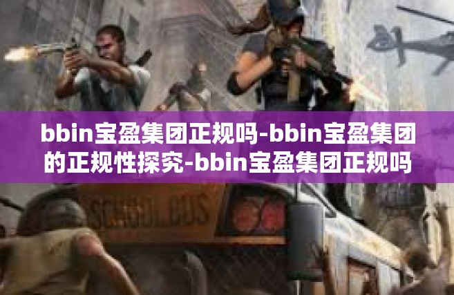 bbin宝盈集团正规吗-bbin宝盈集团的正规性探究-bbin宝盈集团正规吗