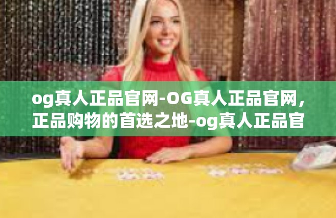 og真人正品官网-OG真人正品官网，正品购物的首选之地-og真人正品官网