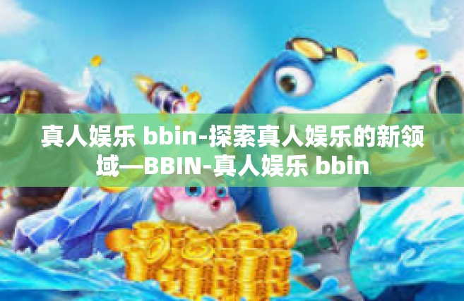 真人娱乐 bbin-探索真人娱乐的新领域—BBIN-真人娱乐 bbin