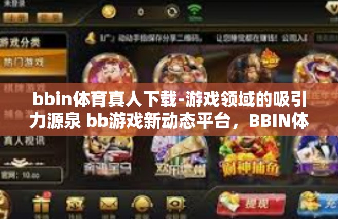 bbin体育真人下载-游戏领域的吸引力源泉 bb游戏新动态平台，BBIN体育真人下载-bbin体育真人下载