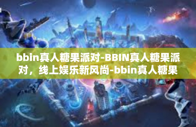 bbin真人糖果派对-BBIN真人糖果派对，线上娱乐新风尚-bbin真人糖果派对