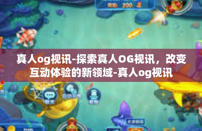 真人og视讯-探索真人OG视讯，改变互动体验的新领域-真人og视讯