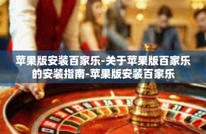 苹果版安装百家乐-关于苹果版百家乐的安装指南-苹果版安装百家乐