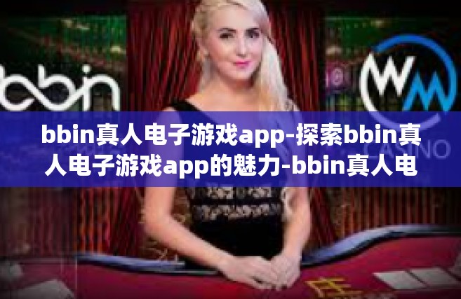bbin真人电子游戏app-探索bbin真人电子游戏app的魅力-bbin真人电子游戏app