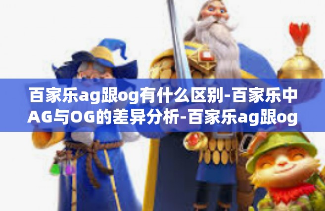 百家乐ag跟og有什么区别-百家乐中AG与OG的差异分析-百家乐ag跟og有什么区别