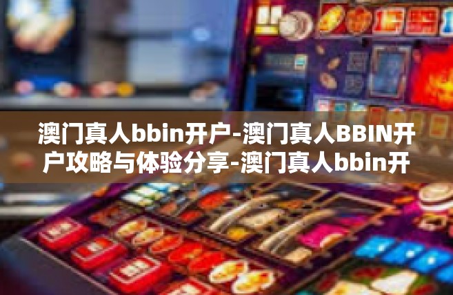 澳门真人bbin开户-澳门真人BBIN开户攻略与体验分享-澳门真人bbin开户