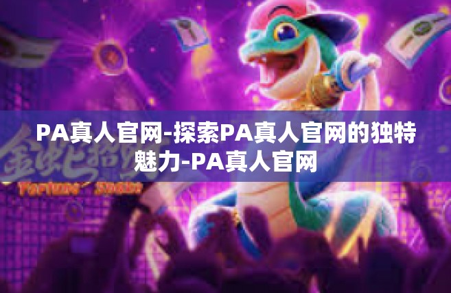 PA真人官网-探索PA真人官网的独特魅力-PA真人官网